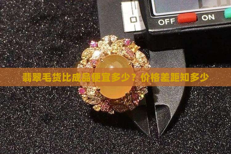 翡翠毛货比成品便宜多少？价格差距知多少