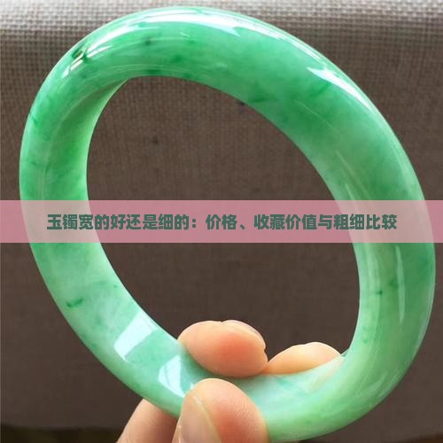 玉镯宽的好还是细的：价格、收藏价值与粗细比较