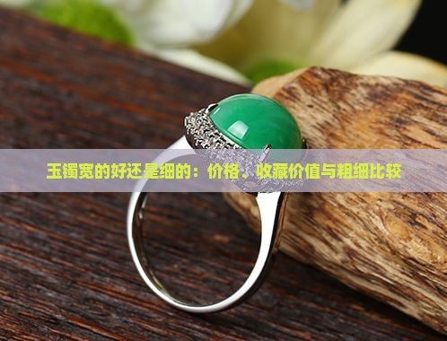 玉镯宽的好还是细的：价格、收藏价值与粗细比较