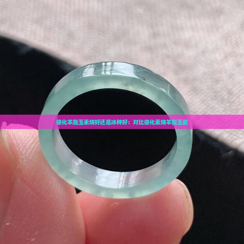 德化羊脂玉素烧好还是冰种好：对比德化素烧羊脂玉瓷
