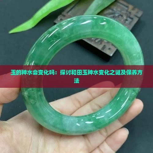 玉的种水会变化吗：探讨和田玉种水变化之谜及保养方法