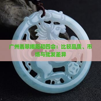 广州翡翠揭阳和四会：比较品质、市场与批发差异