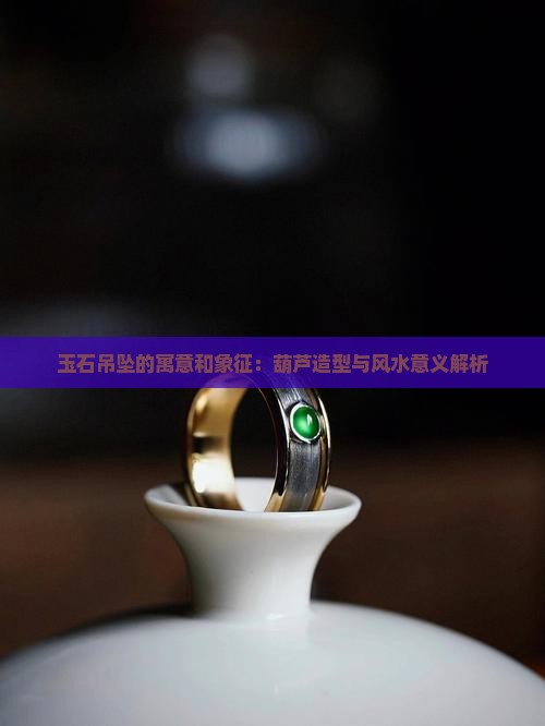 玉石吊坠的寓意和象征：葫芦造型与风水意义解析