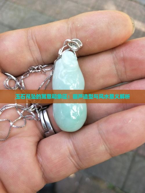 玉石吊坠的寓意和象征：葫芦造型与风水意义解析