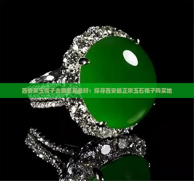 西安买玉镯子去哪里买最好：探寻西安最正宗玉石镯子购买地