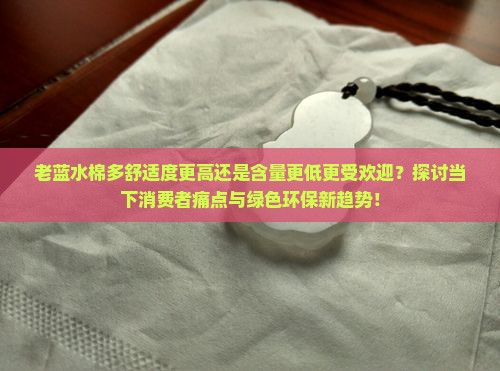 老蓝水棉多舒适度更高还是含量更低更受欢迎？探讨当下消费者痛点与绿色环保新趋势！