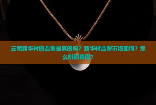 云南新华村的翡翠是真的吗？新华村翡翠市场如何？怎么辨别真假？