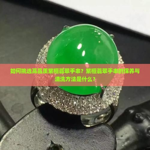 如何挑选高品质紫檀翡翠手串？紫檀翡翠手串的保养与清洗方法是什么？