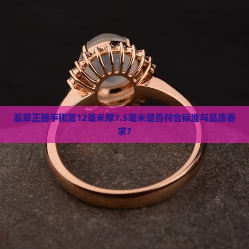 翡翠正圈手镯宽12毫米厚7.5毫米是否符合标准与品质要求？