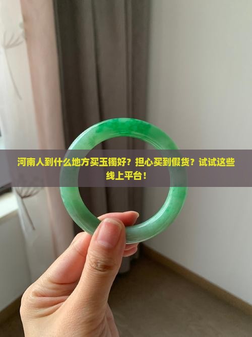 河南人到什么地方买玉镯好？担心买到假货？试试这些线上平台！