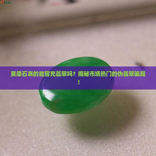 莫桑石真的能冒充翡翠吗？揭秘市场热门的伪翡翠骗局！