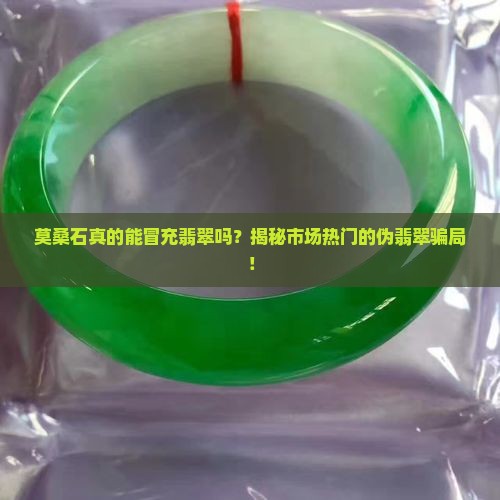 莫桑石真的能冒充翡翠吗？揭秘市场热门的伪翡翠骗局！