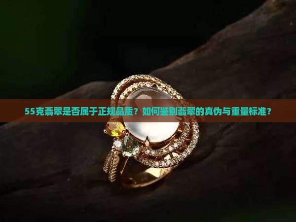 55克翡翠是否属于正规品质？如何鉴别翡翠的真伪与重量标准？