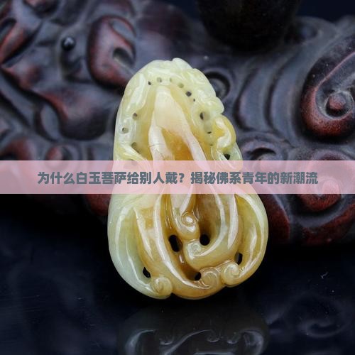 为什么白玉菩萨给别人戴？揭秘佛系青年的新潮流