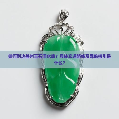如何到达盖州玉石洞水库？具体交通路线及导航指引是什么？