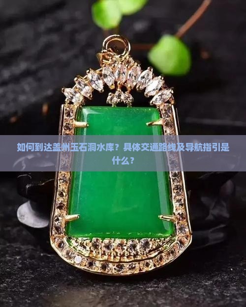 如何到达盖州玉石洞水库？具体交通路线及导航指引是什么？