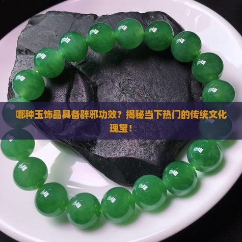 哪种玉饰品具备辟邪功效？揭秘当下热门的传统文化瑰宝！