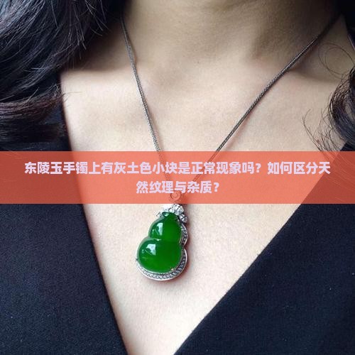 东陵玉手镯上有灰土色小块是正常现象吗？如何区分天然纹理与杂质？