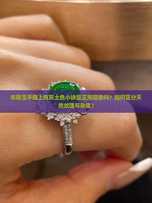 东陵玉手镯上有灰土色小块是正常现象吗？如何区分天然纹理与杂质？