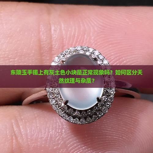 东陵玉手镯上有灰土色小块是正常现象吗？如何区分天然纹理与杂质？