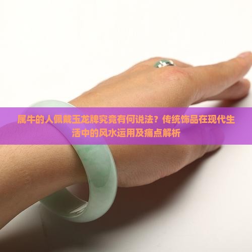 属牛的人佩戴玉龙牌究竟有何说法？传统饰品在现代生活中的风水运用及痛点解析