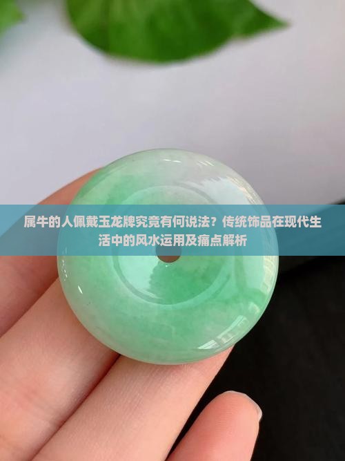属牛的人佩戴玉龙牌究竟有何说法？传统饰品在现代生活中的风水运用及痛点解析
