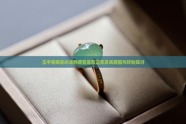 玉手镯戴着冰凉的感觉是否正常及其原因与好处探讨
