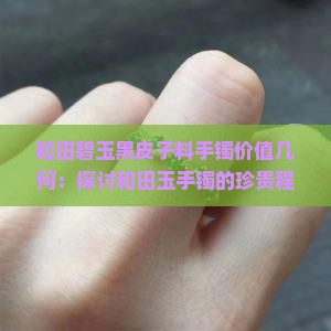 和田碧玉黑皮子料手镯价值几何：探讨和田玉手镯的珍贵程度