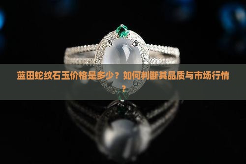 蓝田蛇纹石玉价格是多少？如何判断其品质与市场行情？