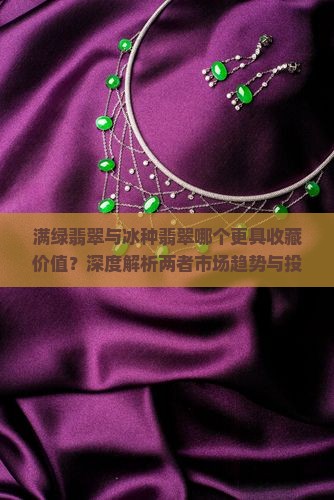 满绿翡翠与冰种翡翠哪个更具收藏价值？深度解析两者市场趋势与投资痛点！
