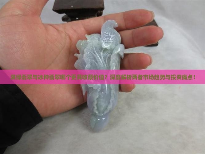 满绿翡翠与冰种翡翠哪个更具收藏价值？深度解析两者市场趋势与投资痛点！