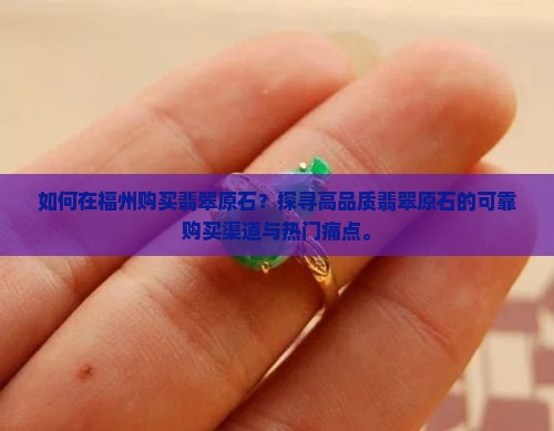 如何在福州购买翡翠原石？探寻高品质翡翠原石的可靠购买渠道与热门痛点。