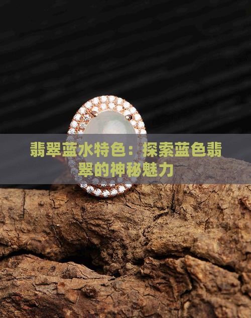 翡翠蓝水特色：探索蓝色翡翠的神秘魅力