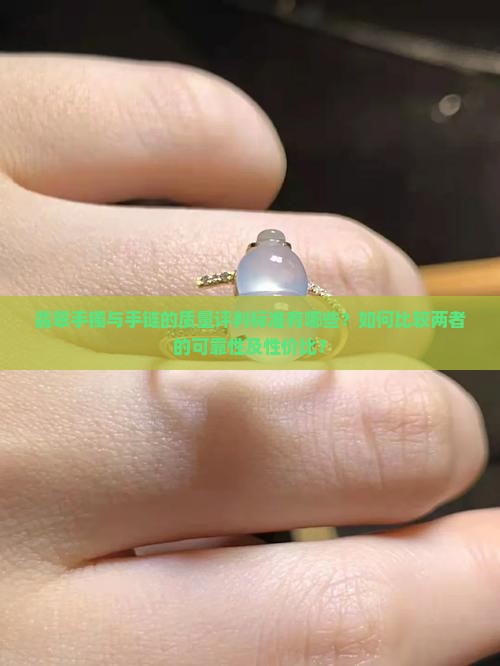 翡翠手镯与手链的质量评判标准有哪些？如何比较两者的可靠性及性价比？