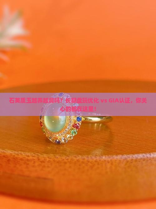石英质玉越养越润吗？长期盘玩优化 vs GIA认证，你关心的都在这里！