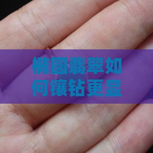椭圆翡翠如何镶钻更显好看圈数解析