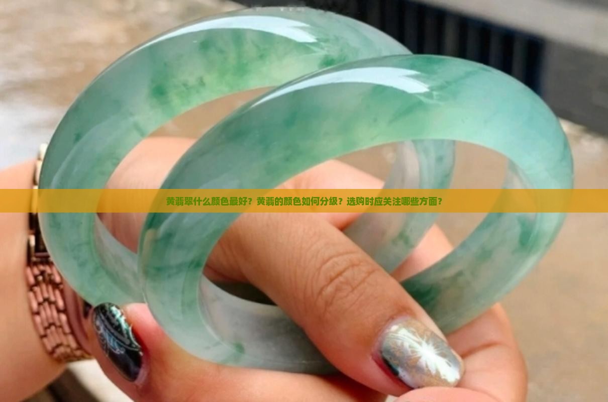 黄翡翠什么颜色最好？黄翡的颜色如何分级？选购时应关注哪些方面？