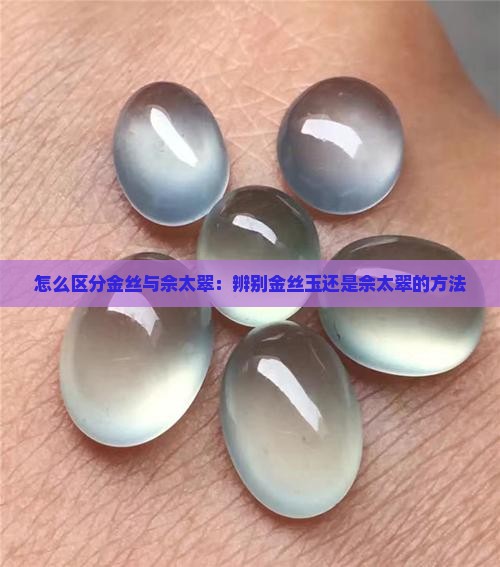 怎么区分金丝与佘太翠：辨别金丝玉还是佘太翠的方法
