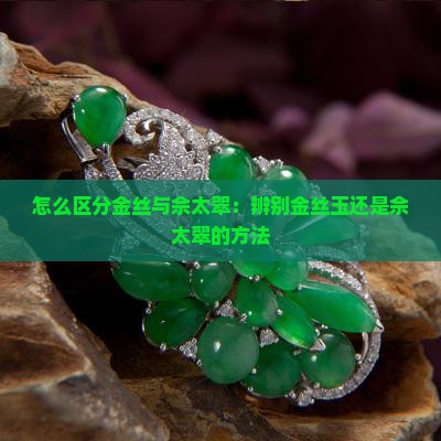 怎么区分金丝与佘太翠：辨别金丝玉还是佘太翠的方法