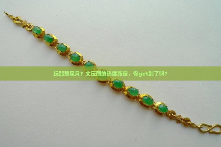 玩翡翠星月？文玩圈的热度新宠，你get到了吗？
