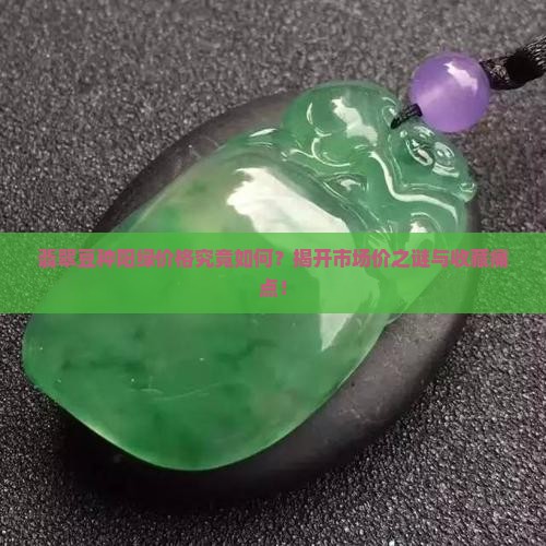 翡翠豆种阳绿价格究竟如何？揭开市场价之谜与收藏痛点！