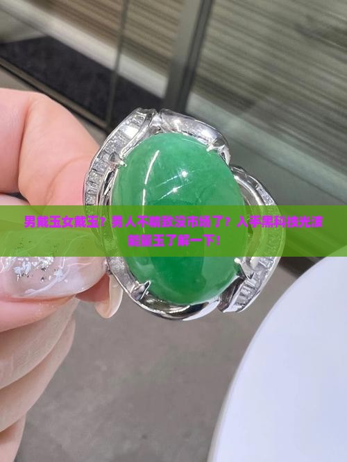 男戴玉女戴玉？男人不精致没市场了？入手黑科技光波能量玉了解一下！