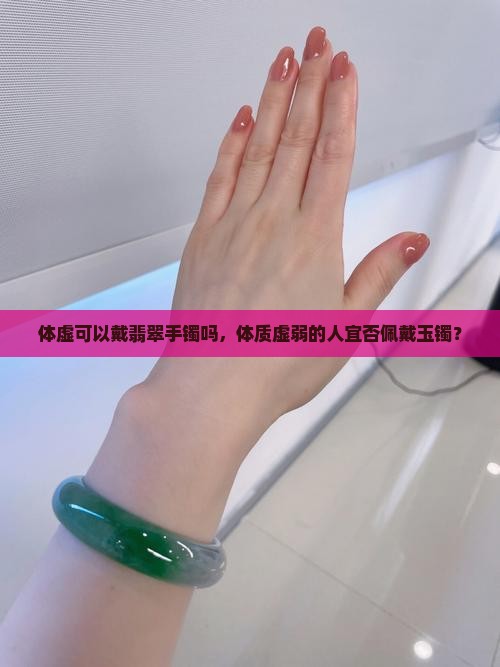 体虚可以戴翡翠手镯吗，体质虚弱的人宜否佩戴玉镯？