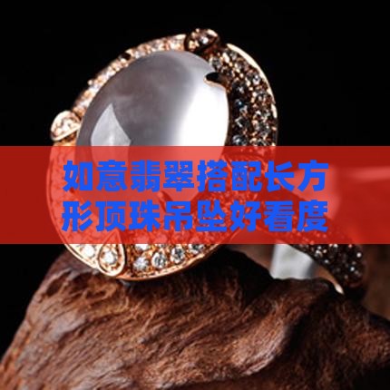 如意翡翠搭配长方形顶珠吊坠好看度解析