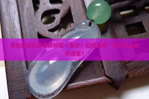 黄金辟邪和翡翠辟邪哪个更好？如何选择？哪种材质更有寓意？