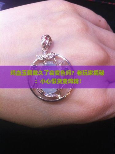 鸡血玉佩戴久了会变色吗？老玩家揭秘：小心假货变鸡精！