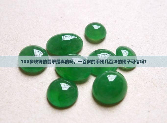 100多块钱的翡翠是真的吗，一百多的手镯几百块的镯子可信吗？