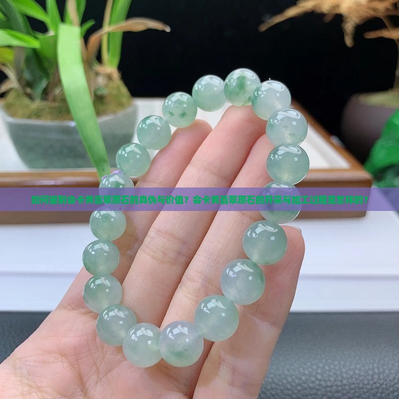 如何鉴别会卡黄翡翠原石的真伪与价值？会卡黄翡翠原石的开采与加工过程是怎样的？