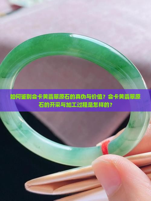 如何鉴别会卡黄翡翠原石的真伪与价值？会卡黄翡翠原石的开采与加工过程是怎样的？