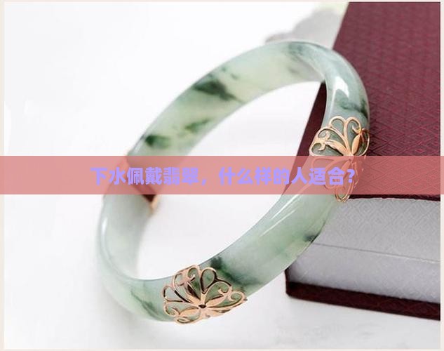 下水佩戴翡翠，什么样的人适合？